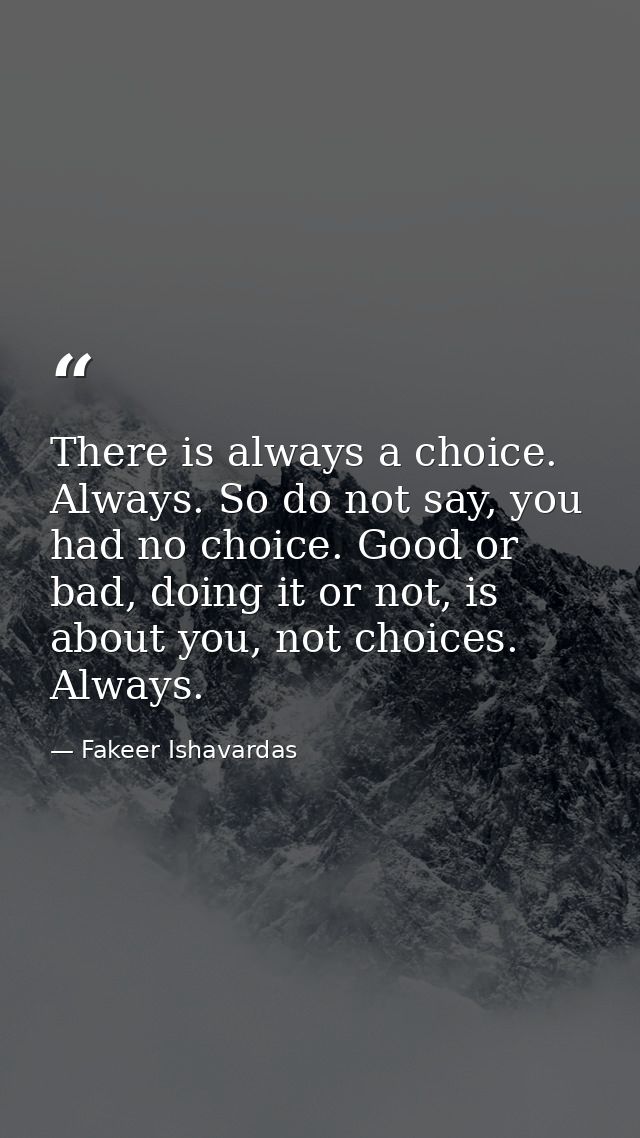 There is always a choice. Always. So do not say, you had no choice. Good or bad, doing it or not, is about you, not choi — Fakeer Ishavardas