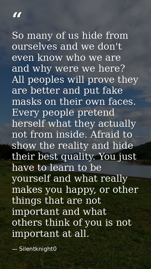 So many of us hide from ourselves and we don't even know who we are and why were we here? All peoples will prove they ar — Silentknight0