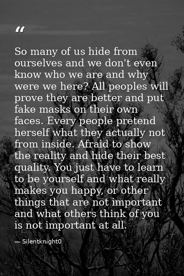 So many of us hide from ourselves and we don't even know who we are and why were we here? All peoples will prove they ar — Silentknight0