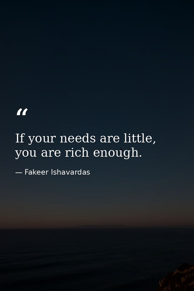 If your needs are little, you are rich enough. — Fakeer Ishavardas