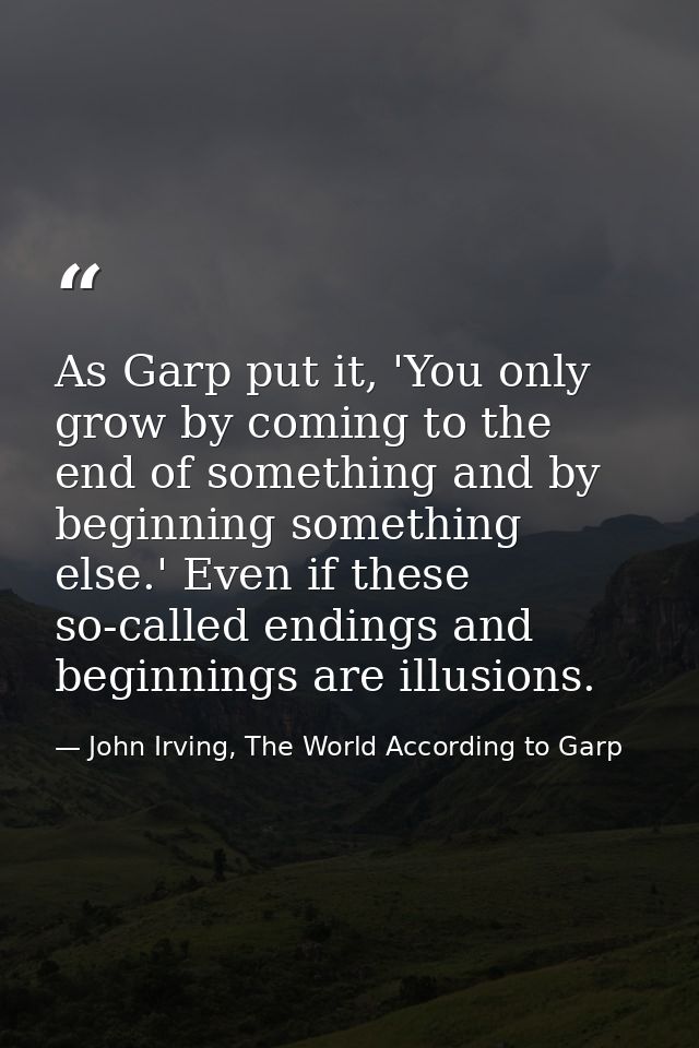 As Garp put it, 'You only grow by coming to the end of something and by beginning something else.' Even if these so-call — John Irving, The World According to Garp