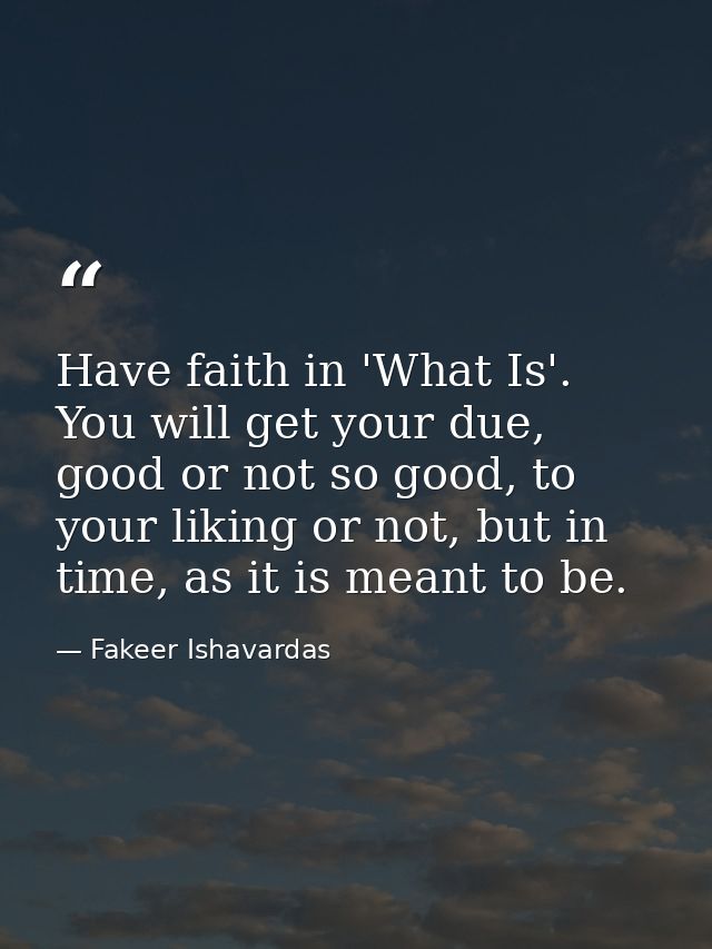 Have faith in 'What Is'. You will get your due, good or not so good, to your liking or not, but in time, as it is meant  — Fakeer Ishavardas