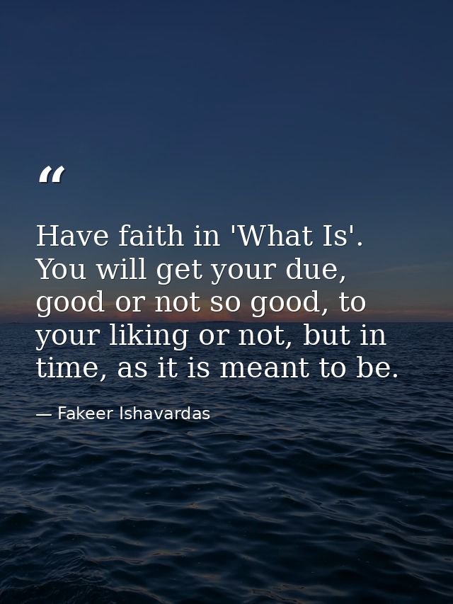 Have faith in 'What Is'. You will get your due, good or not so good, to your liking or not, but in time, as it is meant  — Fakeer Ishavardas