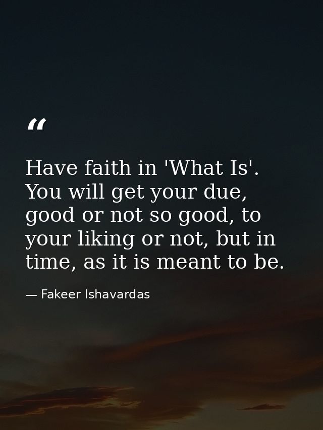 Have faith in 'What Is'. You will get your due, good or not so good, to your liking or not, but in time, as it is meant  — Fakeer Ishavardas