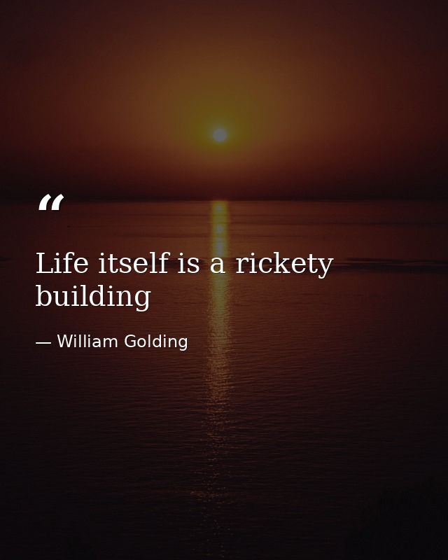 Life itself is a rickety building — William Golding