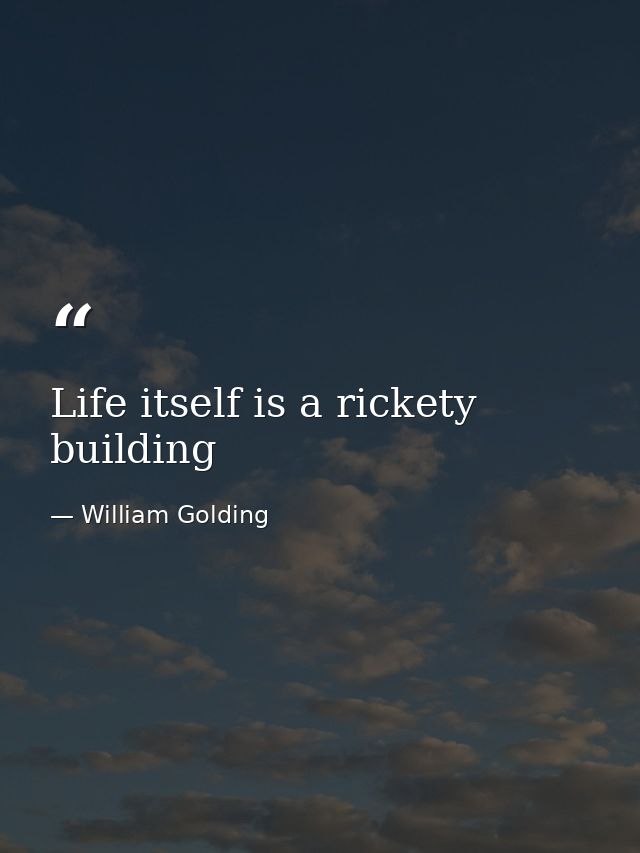 Life itself is a rickety building — William Golding