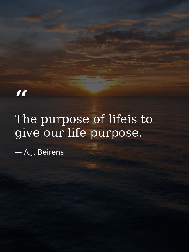 The purpose of lifeis to give our life purpose. — A.J. Beirens
