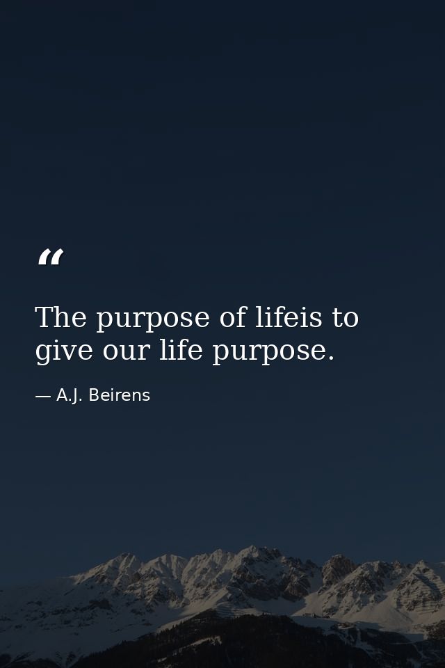 The purpose of lifeis to give our life purpose. — A.J. Beirens