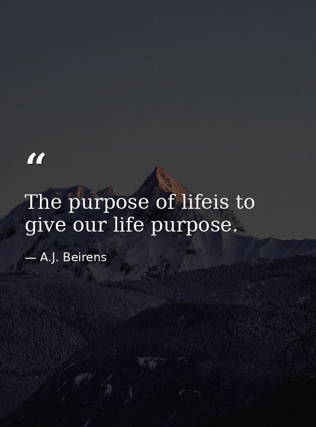 The purpose of lifeis to give our life purpose. — A.J. Beirens