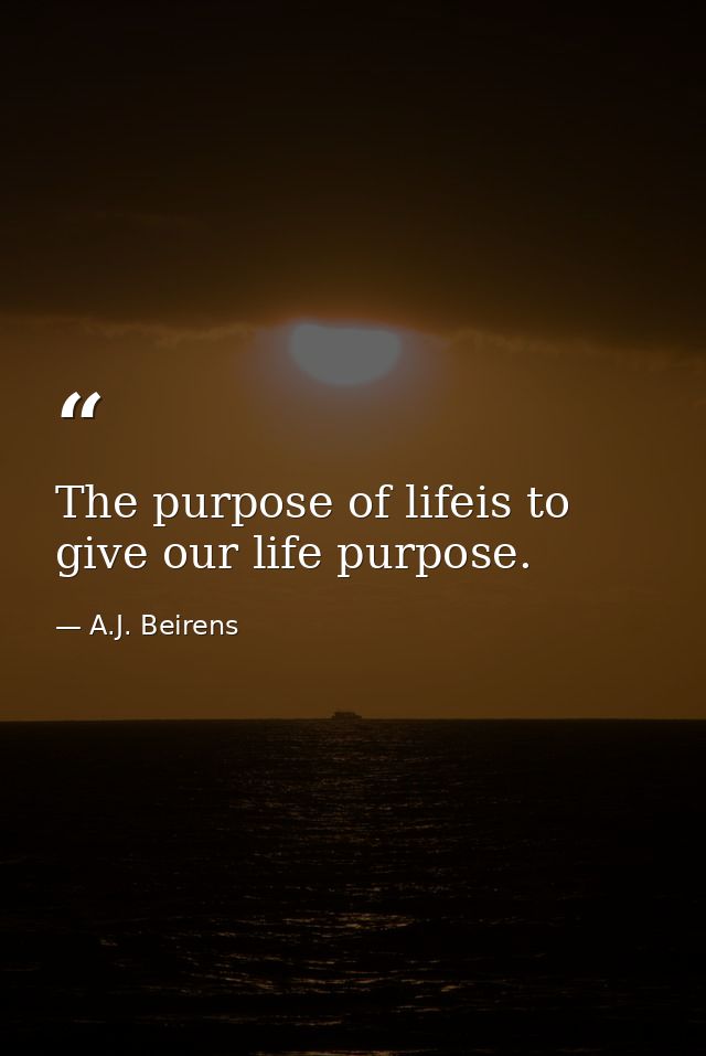 The purpose of lifeis to give our life purpose. — A.J. Beirens