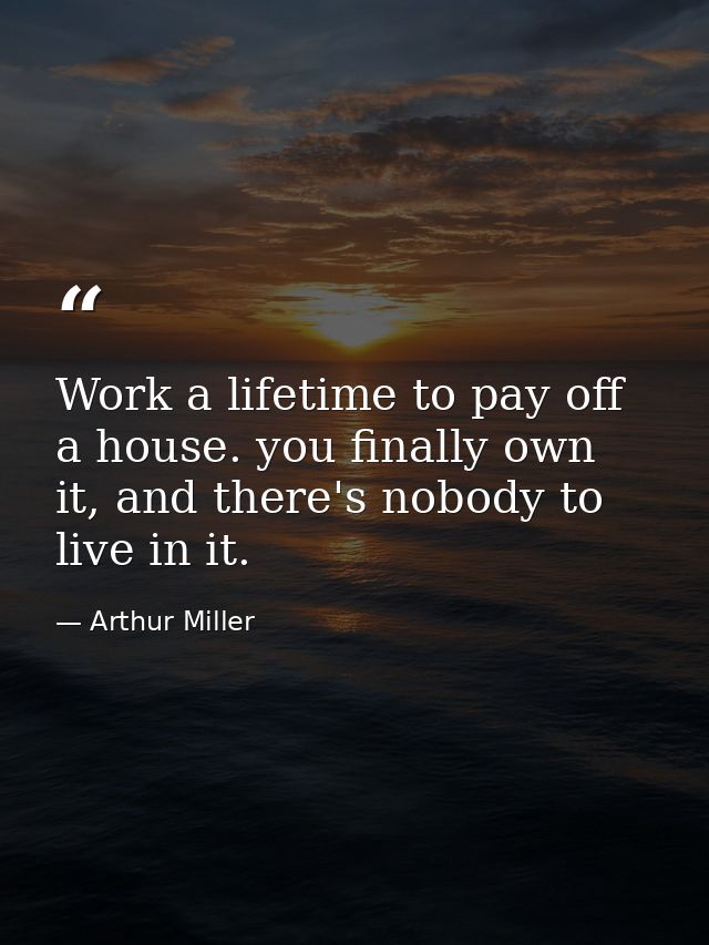 Work a lifetime to pay off a house. you finally own it, and there's nobody to live in it. — Arthur Miller