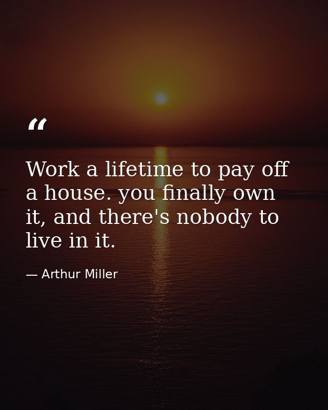 Work a lifetime to pay off a house. you finally own it, and there's nobody to live in it. — Arthur Miller