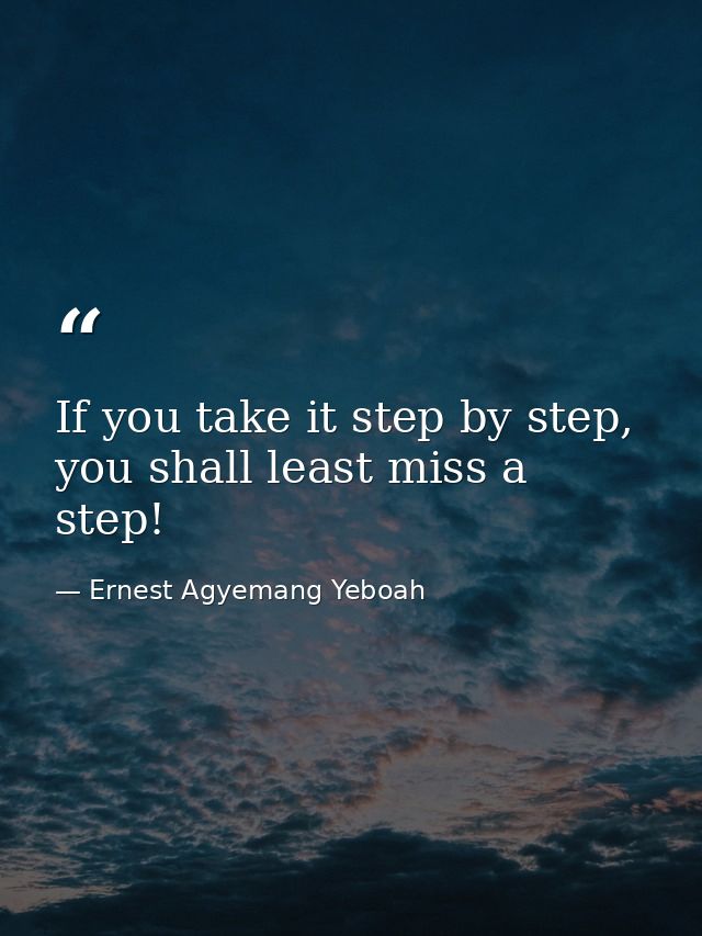 If you take it step by step, you shall least miss a step! — Ernest Agyemang Yeboah