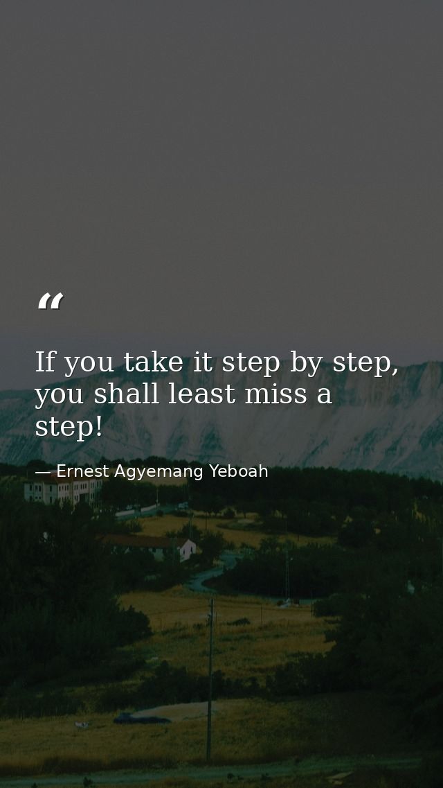 If you take it step by step, you shall least miss a step! — Ernest Agyemang Yeboah