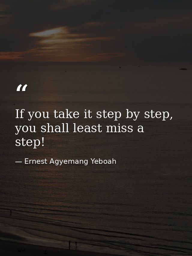 If you take it step by step, you shall least miss a step! — Ernest Agyemang Yeboah
