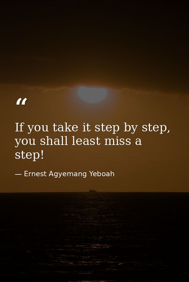If you take it step by step, you shall least miss a step! — Ernest Agyemang Yeboah