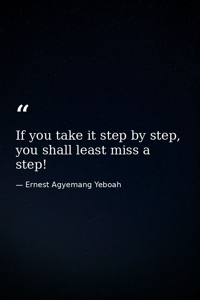 If you take it step by step, you shall least miss a step! — Ernest Agyemang Yeboah