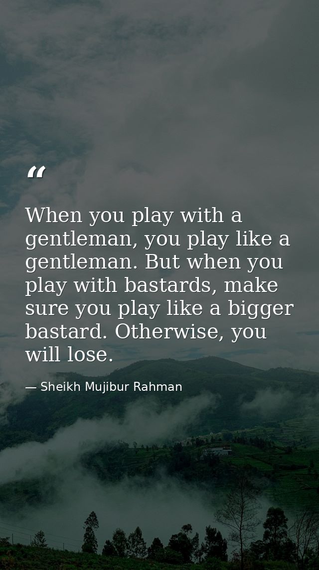When you play with a gentleman, you play like a gentleman. But when you play with bastards, make sure you play like a bi — Sheikh Mujibur Rahman