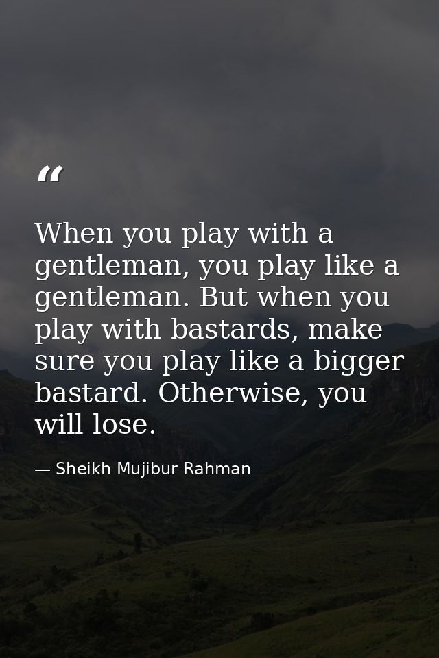 When you play with a gentleman, you play like a gentleman. But when you play with bastards, make sure you play like a bi — Sheikh Mujibur Rahman