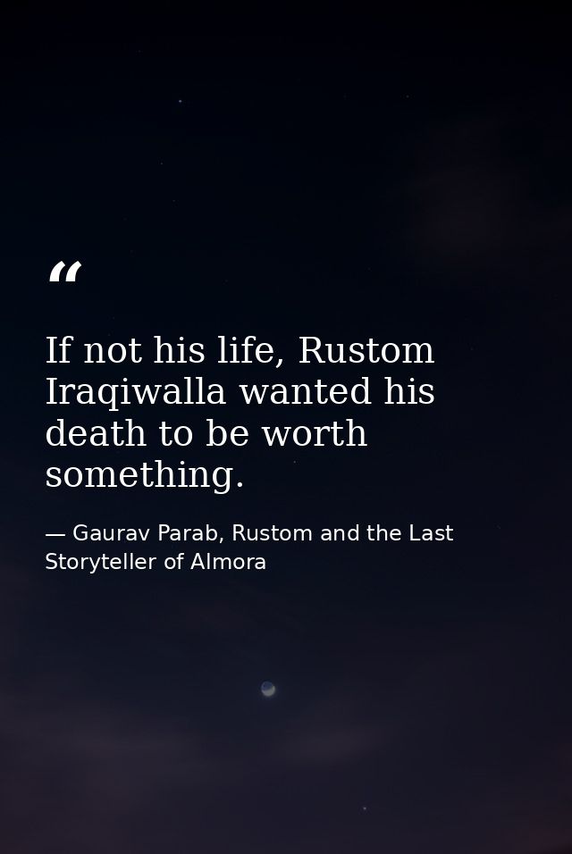 If not his life, Rustom Iraqiwalla wanted his death to be worth something. — Gaurav Parab, Rustom and the Last Storyteller of Almora