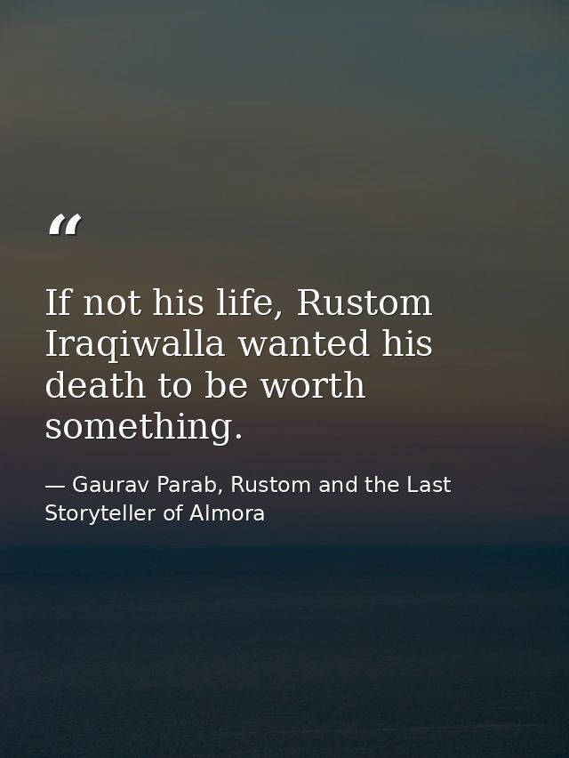 If not his life, Rustom Iraqiwalla wanted his death to be worth something. — Gaurav Parab, Rustom and the Last Storyteller of Almora