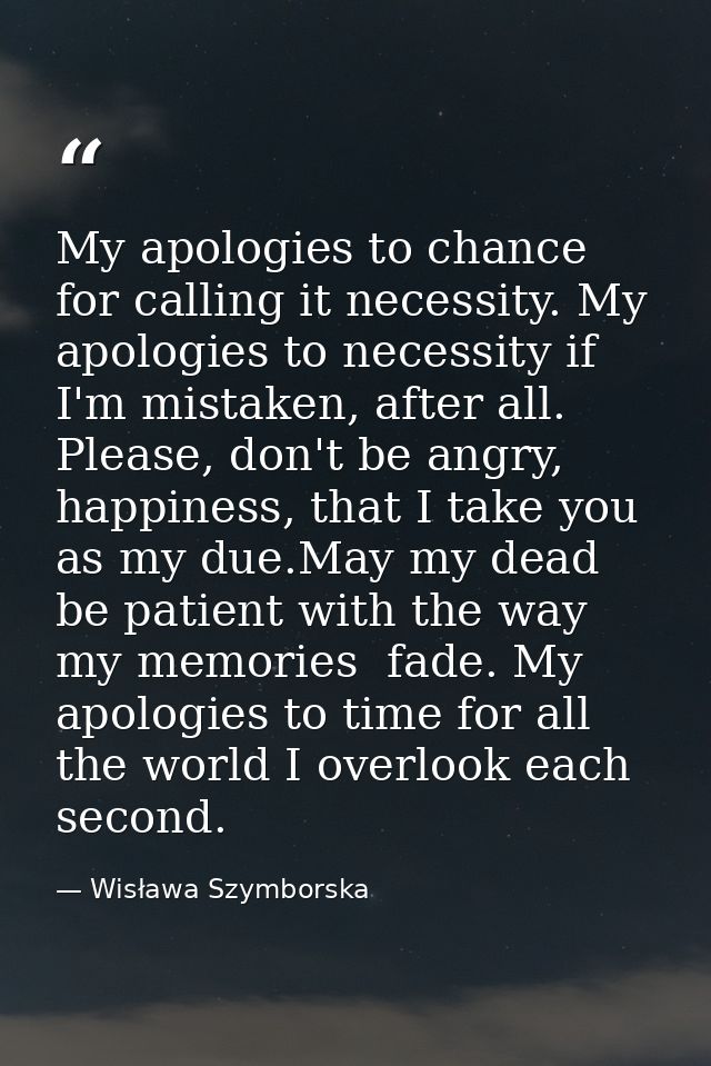 My apologies to chance for calling it necessity. My apologies to necessity if I'm mistaken, after all. Please, don't be  — Wisława Szymborska