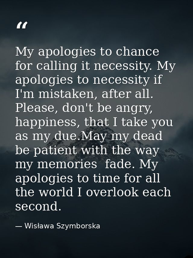 My apologies to chance for calling it necessity. My apologies to necessity if I'm mistaken, after all. Please, don't be  — Wisława Szymborska