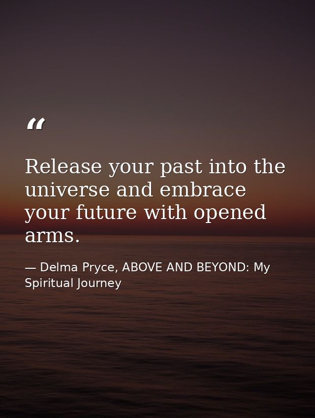 Release your past into the universe and embrace your future with opened arms. — Delma Pryce, ABOVE AND BEYOND: My Spiritual Journey