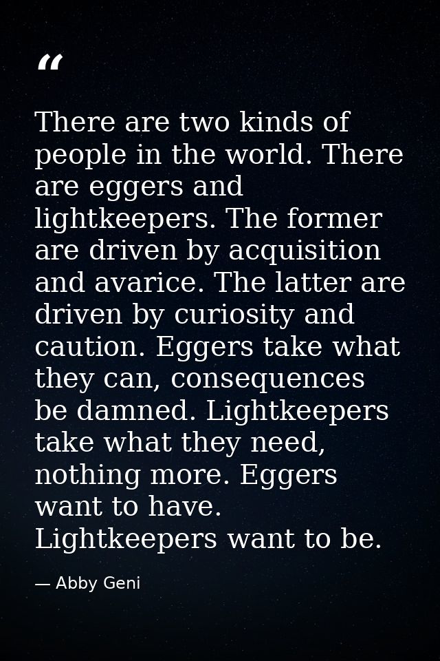 There are two kinds of people in the world. There are eggers and lightkeepers. The former are driven by acquisition and  — Abby Geni