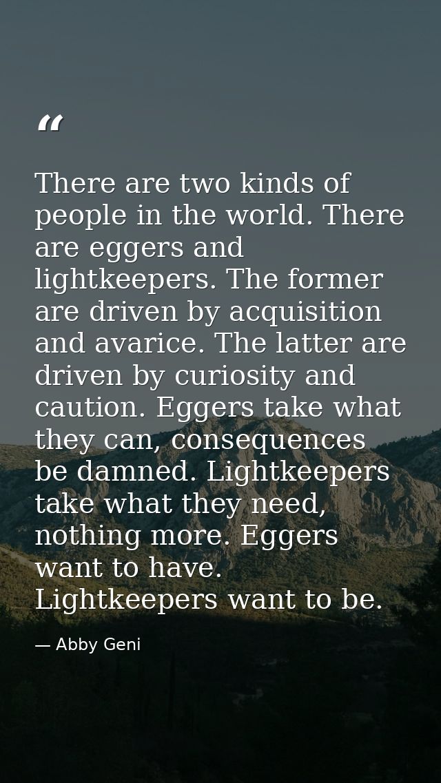 There are two kinds of people in the world. There are eggers and lightkeepers. The former are driven by acquisition and  — Abby Geni