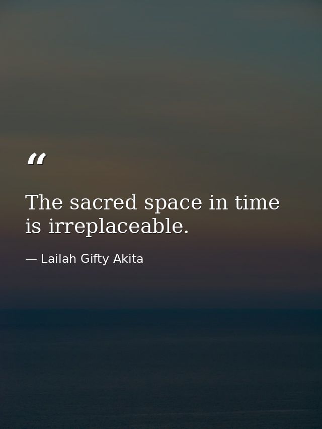 The sacred space in time is irreplaceable. — Lailah Gifty Akita