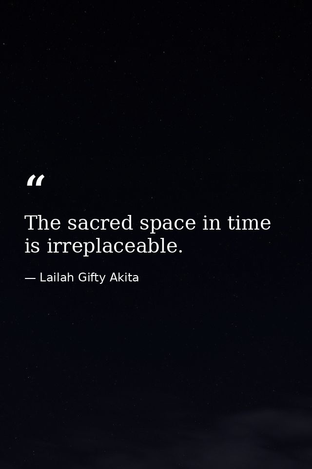 The sacred space in time is irreplaceable. — Lailah Gifty Akita