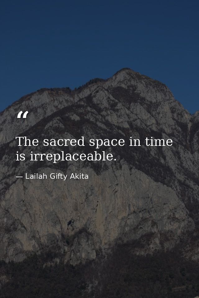 The sacred space in time is irreplaceable. — Lailah Gifty Akita