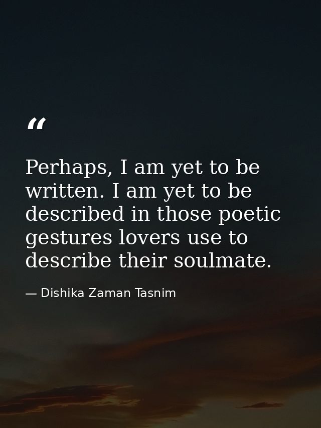 Perhaps, I am yet to be written. I am yet to be described in those poetic gestures lovers use to describe their soulmate — Dishika Zaman Tasnim