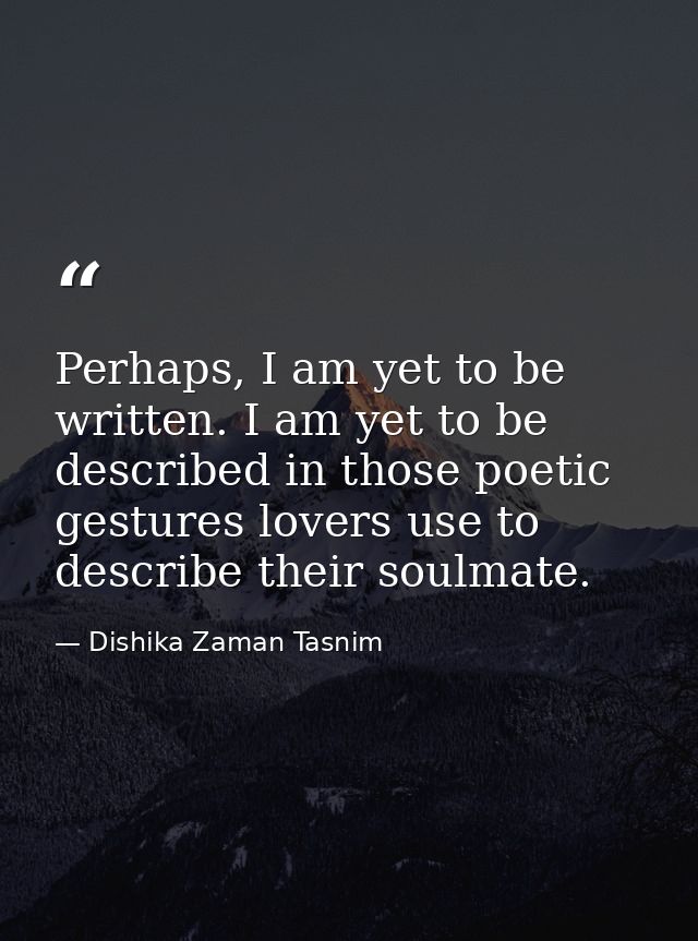Perhaps, I am yet to be written. I am yet to be described in those poetic gestures lovers use to describe their soulmate — Dishika Zaman Tasnim