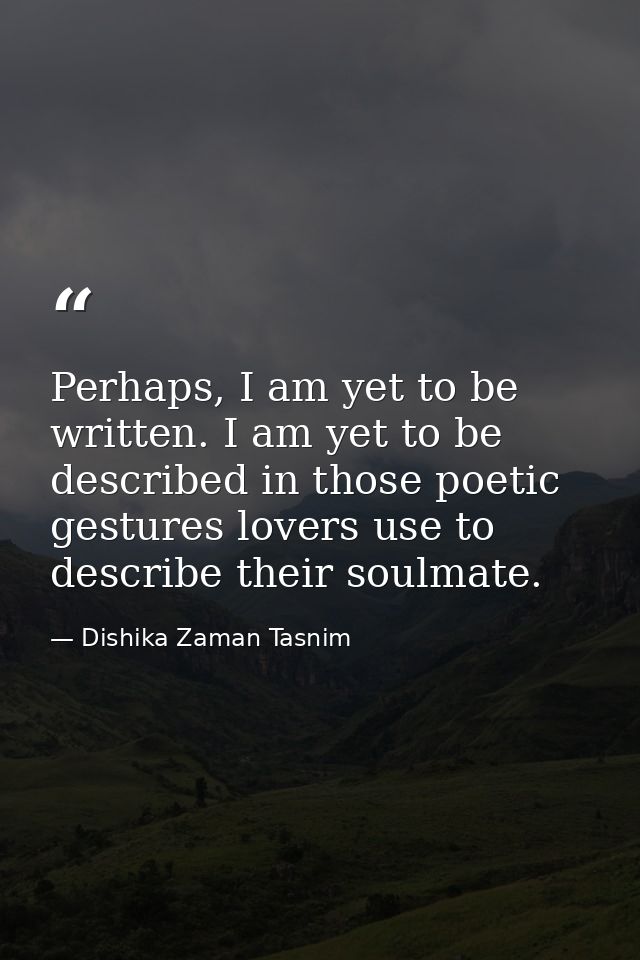 Perhaps, I am yet to be written. I am yet to be described in those poetic gestures lovers use to describe their soulmate — Dishika Zaman Tasnim