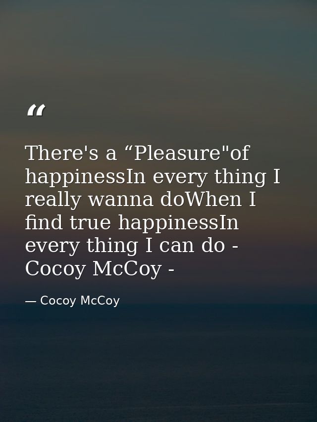 There's a “Pleasure"of happinessIn every thing I really wanna doWhen I find true happinessIn every thing I can do - Coco — Cocoy McCoy