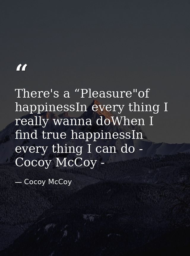 There's a “Pleasure"of happinessIn every thing I really wanna doWhen I find true happinessIn every thing I can do - Coco — Cocoy McCoy