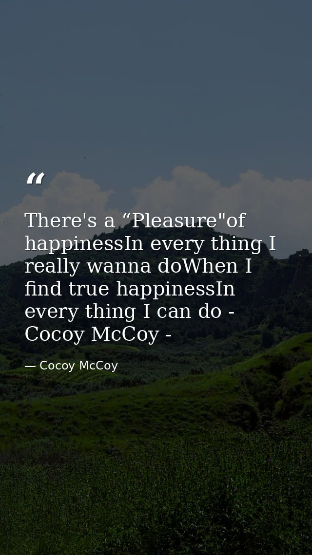 There's a “Pleasure"of happinessIn every thing I really wanna doWhen I find true happinessIn every thing I can do - Coco — Cocoy McCoy