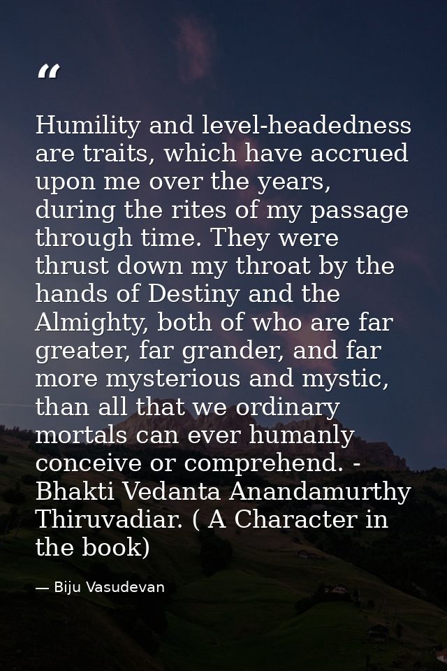 Humility and level-headedness are traits, which have accrued upon me over the years, during the rites of my passage thro — Biju Vasudevan