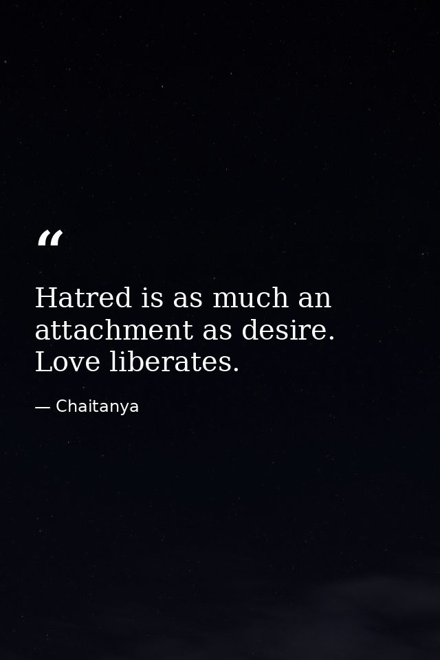 Hatred is as much an attachment as desire. Love liberates. — Chaitanya