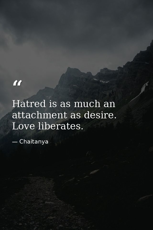 Hatred is as much an attachment as desire. Love liberates. — Chaitanya