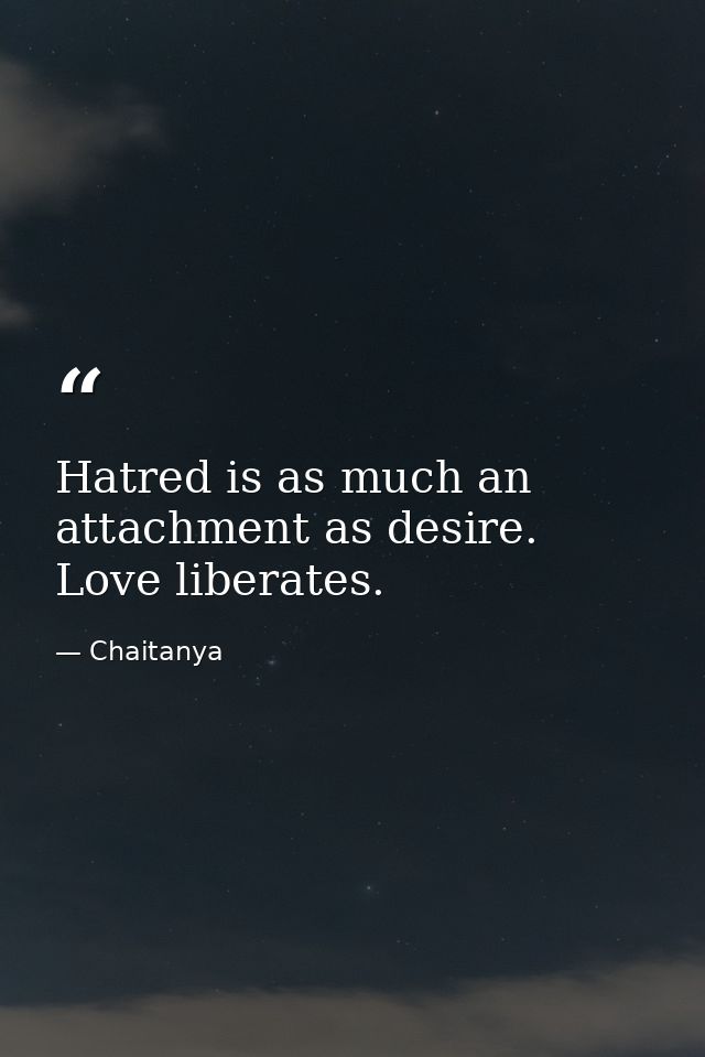 Hatred is as much an attachment as desire. Love liberates. — Chaitanya