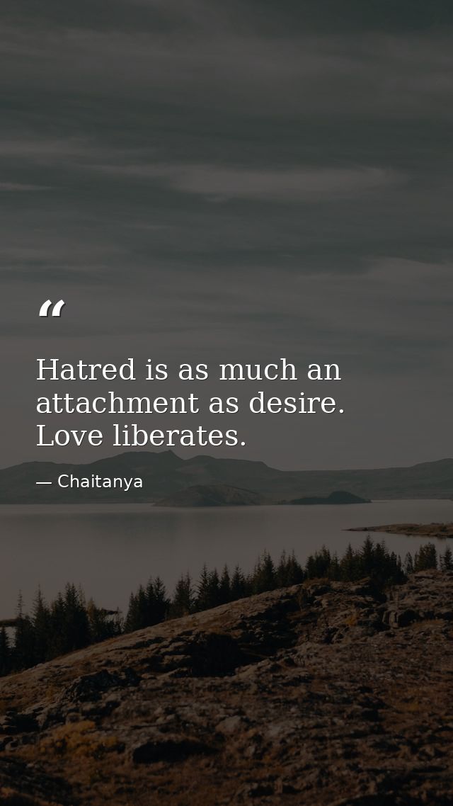 Hatred is as much an attachment as desire. Love liberates. — Chaitanya