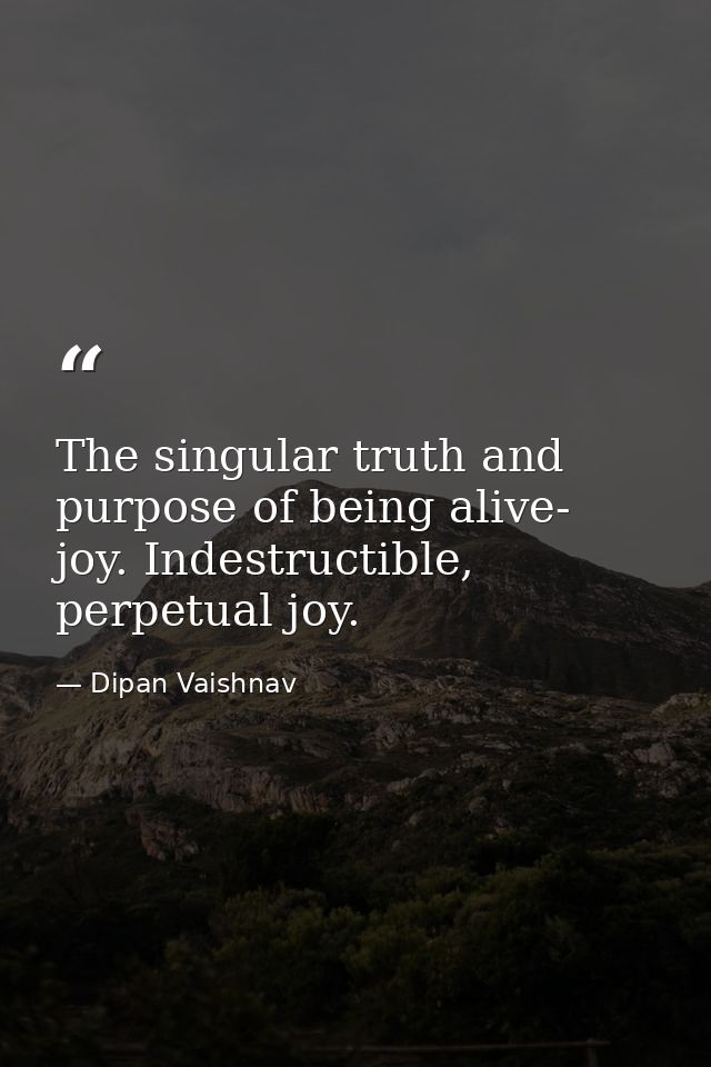 The singular truth and purpose of being alive- joy. Indestructible, perpetual joy. — Dipan Vaishnav