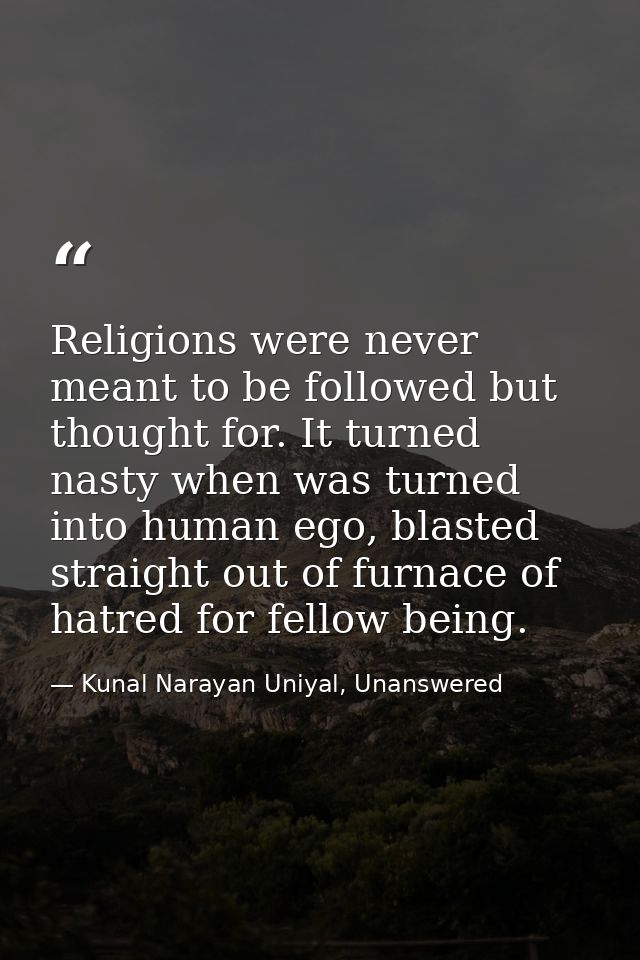 Religions were never meant to be followed but thought for. It turned nasty when was turned into human ego, blasted strai — Kunal Narayan Uniyal, Unanswered