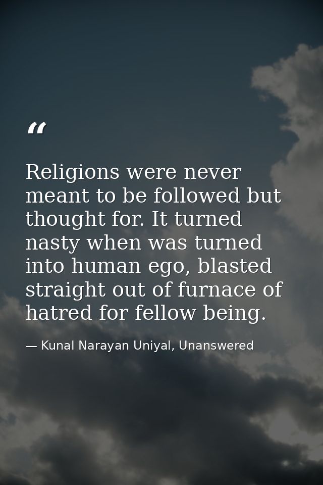 Religions were never meant to be followed but thought for. It turned nasty when was turned into human ego, blasted strai — Kunal Narayan Uniyal, Unanswered