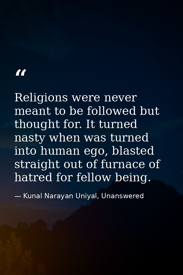 Religions were never meant to be followed but thought for. It turned nasty when was turned into human ego, blasted strai — Kunal Narayan Uniyal, Unanswered