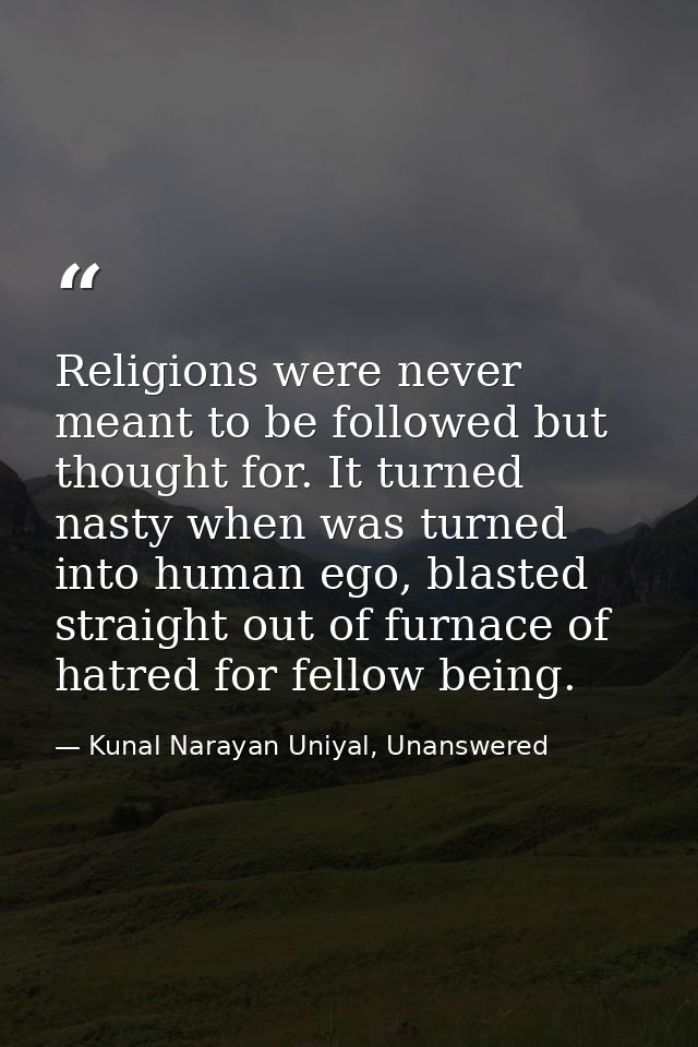 Religions were never meant to be followed but thought for. It turned nasty when was turned into human ego, blasted strai — Kunal Narayan Uniyal, Unanswered