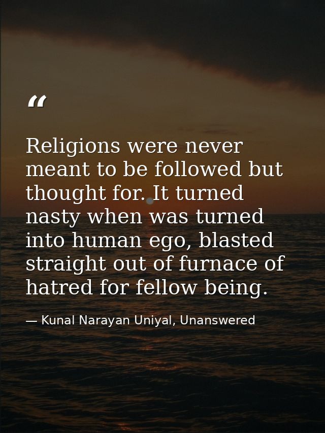 Religions were never meant to be followed but thought for. It turned nasty when was turned into human ego, blasted strai — Kunal Narayan Uniyal, Unanswered